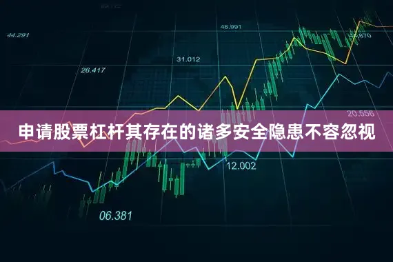 申请股票杠杆其存在的诸多安全隐患不容忽视