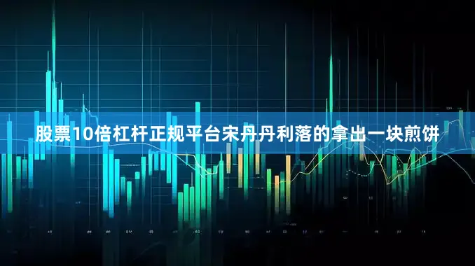 股票10倍杠杆正规平台宋丹丹利落的拿出一块煎饼