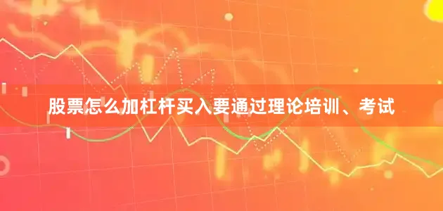 股票怎么加杠杆买入要通过理论培训、考试