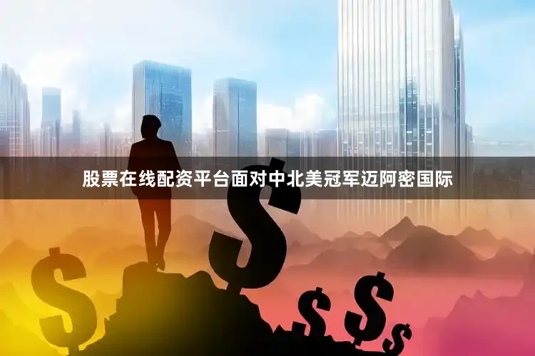 股票在线配资平台面对中北美冠军迈阿密国际