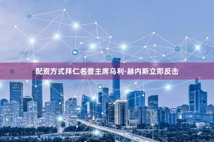 配资方式拜仁名誉主席乌利·赫内斯立即反击