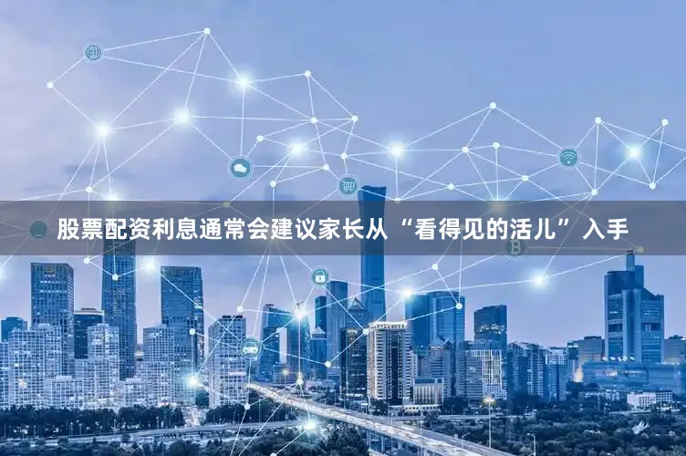 股票配资利息通常会建议家长从 “看得见的活儿” 入手