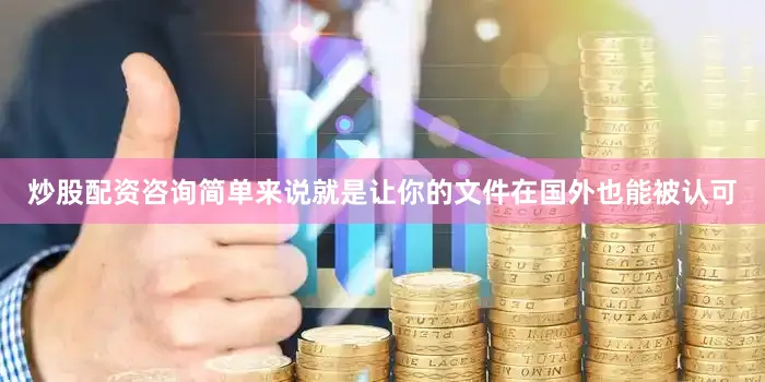 炒股配资咨询简单来说就是让你的文件在国外也能被认可