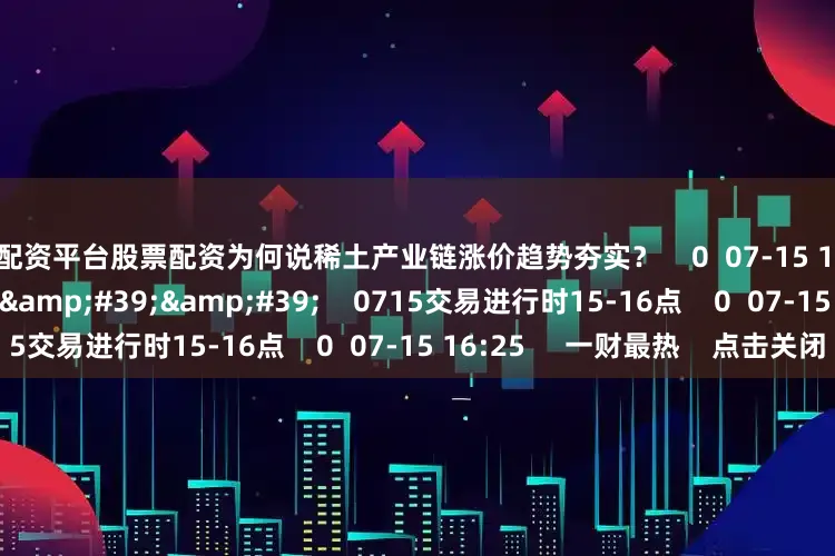 股票配资平台股票配资为何说稀土产业链涨价趋势夯实？    0  07-15 16:25     59&#39;59&#39;&#39;    0715交易进行时15-16点    0  07-15 16:25     一财最热    点击关闭