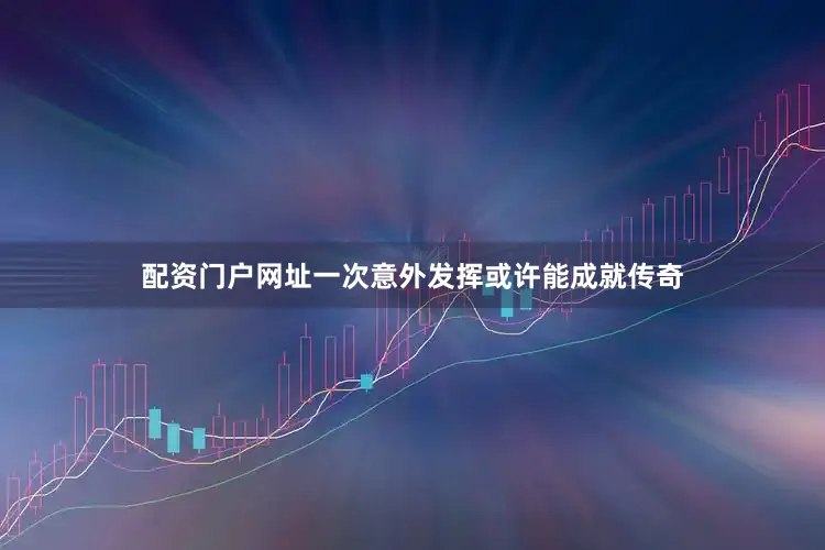 配资门户网址一次意外发挥或许能成就传奇