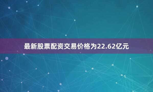 最新股票配资交易价格为22.62亿元