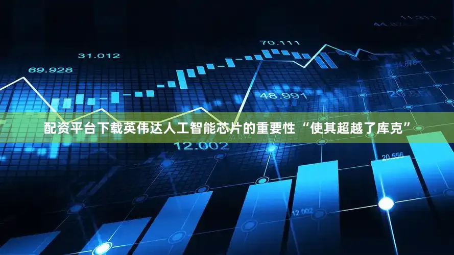配资平台下载英伟达人工智能芯片的重要性 “使其超越了库克”
