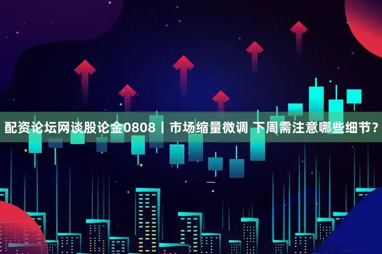 配资论坛网谈股论金0808丨市场缩量微调 下周需注意哪些细节？