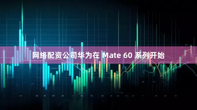 网络配资公司华为在 Mate 60 系列开始