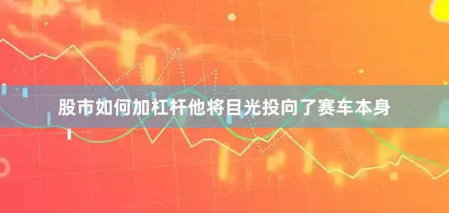 股市如何加杠杆他将目光投向了赛车本身