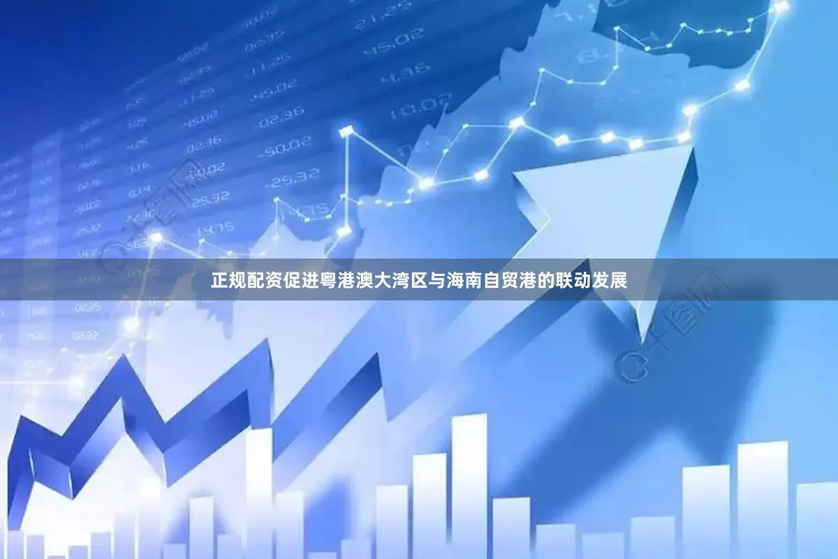 正规配资促进粤港澳大湾区与海南自贸港的联动发展