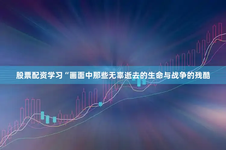 股票配资学习　　“画面中那些无辜逝去的生命与战争的残酷