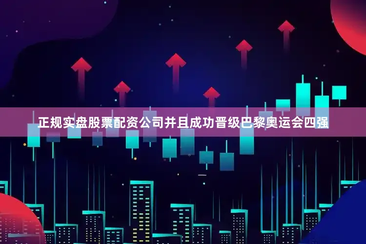 正规实盘股票配资公司并且成功晋级巴黎奥运会四强