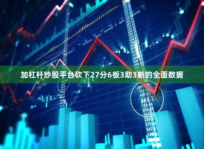 加杠杆炒股平台砍下27分6板3助3断的全面数据