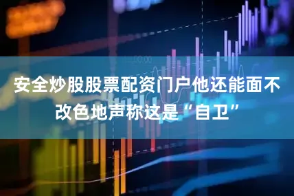 安全炒股股票配资门户他还能面不改色地声称这是“自卫”