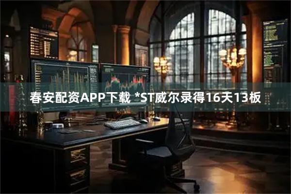 春安配资APP下载 *ST威尔录得16天13板