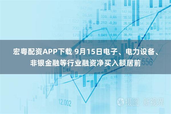 宏粤配资APP下载 9月15日电子、电力设备、非银金融等行业融资净买入额居前