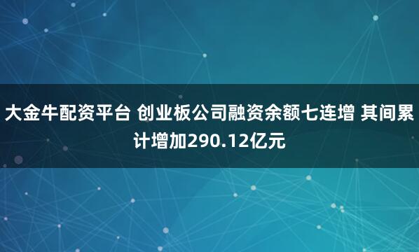 大金牛配资平台 创业板公司融资余额七连增 其间累计增加290.12亿元