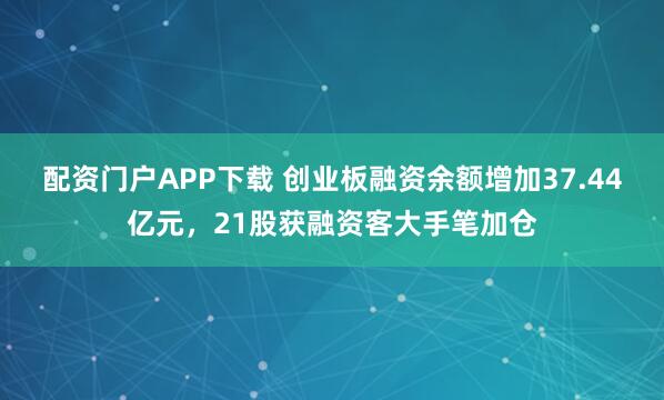 配资门户APP下载 创业板融资余额增加37.44亿元，21股获融资客大手笔加仓