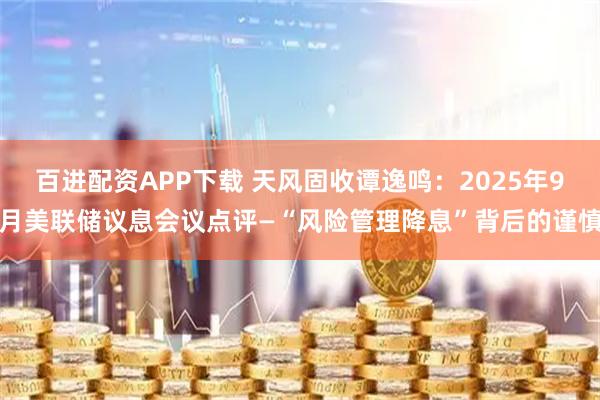 百进配资APP下载 天风固收谭逸鸣：2025年9月美联储议息会议点评—“风险管理降息”背后的谨慎