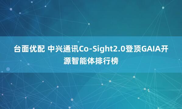 台面优配 中兴通讯Co-Sight2.0登顶GAIA开源智能体排行榜