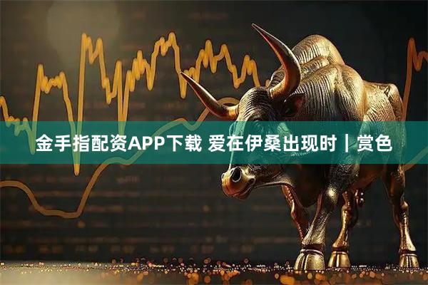金手指配资APP下载 爱在伊桑出现时｜赏色