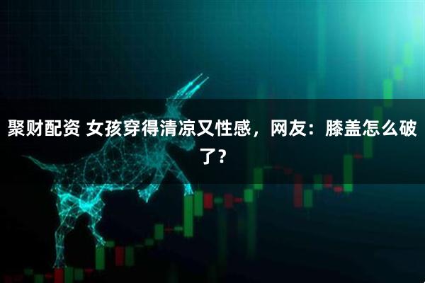 聚财配资 女孩穿得清凉又性感，网友：膝盖怎么破了？