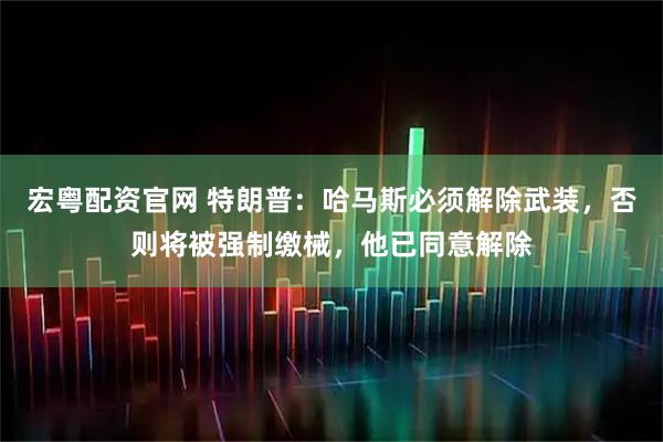 宏粤配资官网 特朗普：哈马斯必须解除武装，否则将被强制缴械，他已同意解除