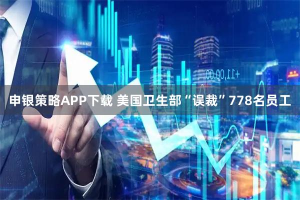 申银策略APP下载 美国卫生部“误裁”778名员工
