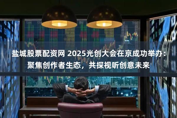 盐城股票配资网 2025光创大会在京成功举办：聚焦创作者生态，共探视听创意未来