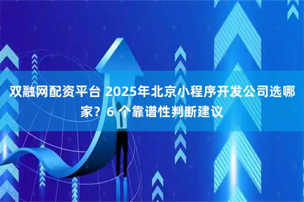 双融网配资平台 2025年北京小程序开发公司选哪家？6 个靠谱性判断建议