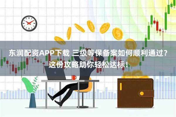 东润配资APP下载 三级等保备案如何顺利通过？这份攻略助你轻松达标！