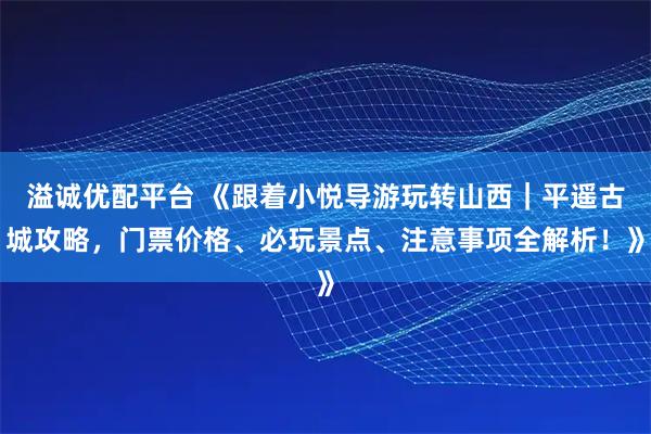 溢诚优配平台 《跟着小悦导游玩转山西|平遥古城攻略,门票价格、必玩景点、注意事项全解析!》