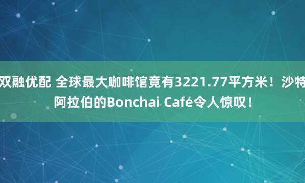 双融优配 全球最大咖啡馆竟有3221.77平方米!沙特阿拉伯的Bonchai Café令人惊叹!