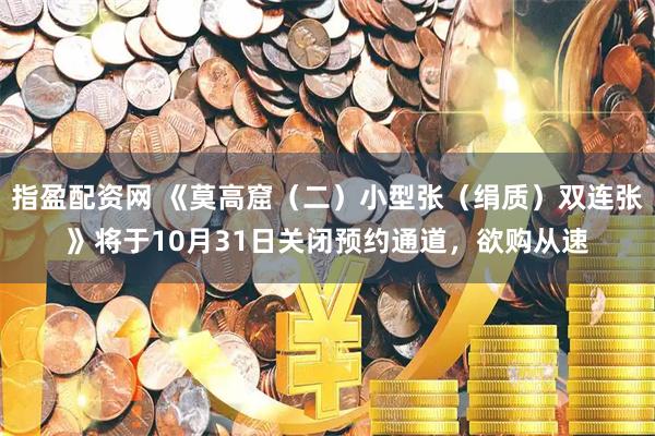 指盈配资网 《莫高窟(二)小型张(绢质)双连张》将于10月31日关闭预约通道,欲购从速