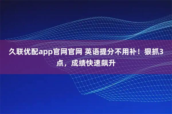 久联优配app官网官网 英语提分不用补！狠抓3点，成绩快速飙升