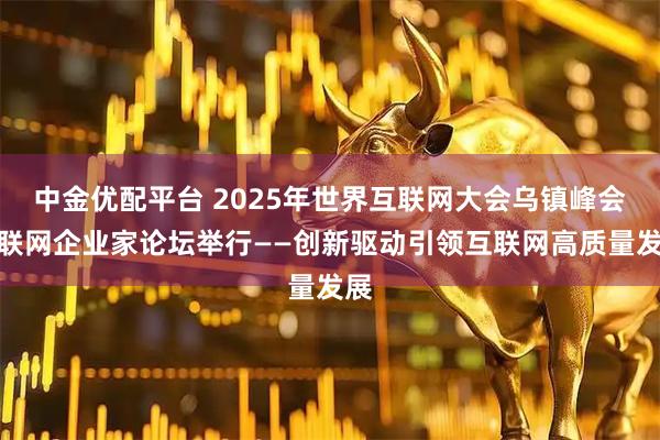 中金优配平台 2025年世界互联网大会乌镇峰会互联网企业家论坛举行——创新驱动引领互联网高质量发展