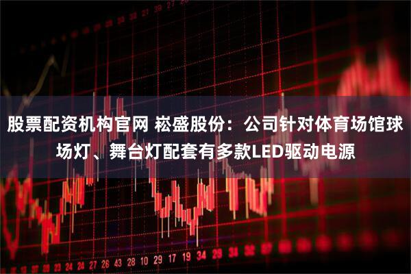 股票配资机构官网 崧盛股份:公司针对体育场馆球场灯、舞台灯配套有多款LED驱动电源