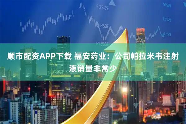 顺市配资APP下载 福安药业：公司帕拉米韦注射液销量非常少