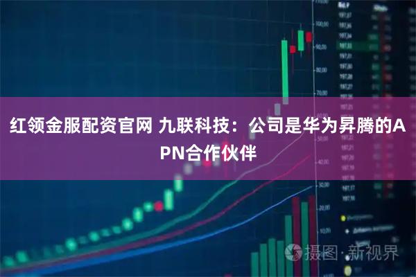 红领金服配资官网 九联科技：公司是华为昇腾的APN合作伙伴