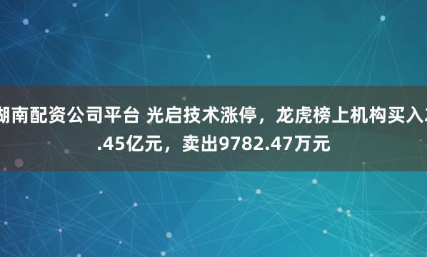湖南配资公司平台 光启技术涨停，龙虎榜上机构买入2.45亿元，卖出9782.47万元