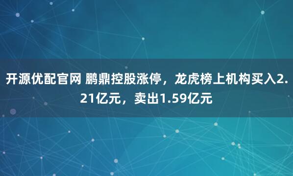 开源优配官网 鹏鼎控股涨停，龙虎榜上机构买入2.21亿元，卖出1.59亿元