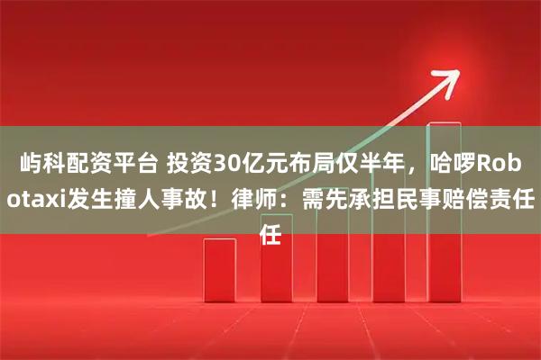 屿科配资平台 投资30亿元布局仅半年，哈啰Robotaxi发生撞人事故！律师：需先承担民事赔偿责任