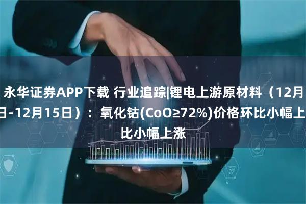 永华证券APP下载 行业追踪|锂电上游原材料（12月9日-12月15日）：氧化钴(CoO≥72%)价格环比小幅上涨
