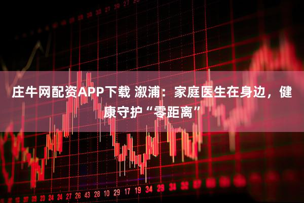 庄牛网配资APP下载 溆浦：家庭医生在身边，健康守护“零距离”