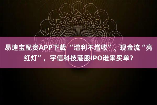 易速宝配资APP下载 “增利不增收”、现金流“亮红灯”，宇信科技港股IPO谁来买单？