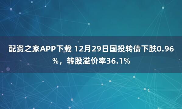 配资之家APP下载 12月29日国投转债下跌0.96%，转股溢价率36.1%
