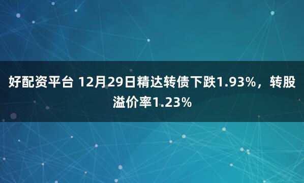 好配资平台 12月29日精达转债下跌1.93%，转股溢价率1.23%