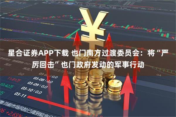 星合证券APP下载 也门南方过渡委员会：将“严厉回击”也门政府发动的军事行动