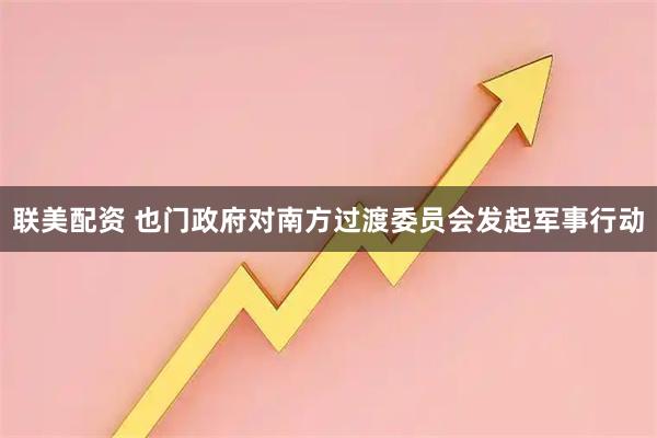 联美配资 也门政府对南方过渡委员会发起军事行动